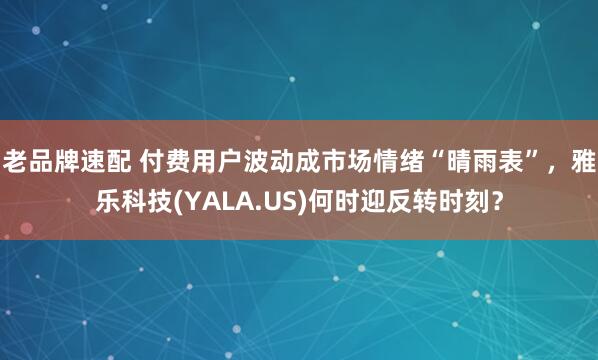 老品牌速配 付费用户波动成市场情绪“晴雨表”，雅乐科技(YALA.US)何时迎反转时刻？