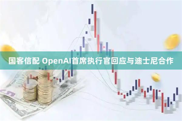 国客信配 OpenAI首席执行官回应与迪士尼合作