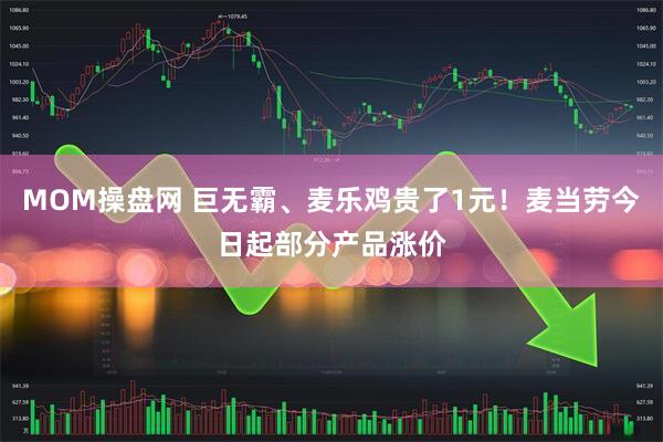 MOM操盘网 巨无霸、麦乐鸡贵了1元！麦当劳今日起部分产品涨价