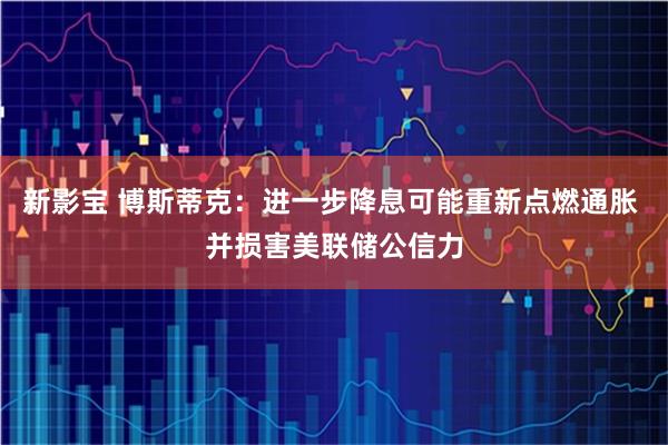 新影宝 博斯蒂克:进一步降息可能重新点燃通胀 并损害美联储公信力