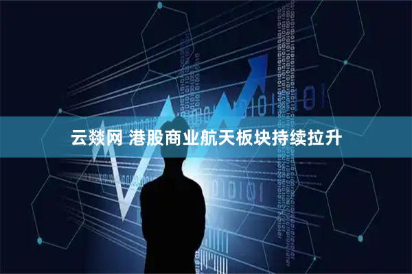 云燚网 港股商业航天板块持续拉升