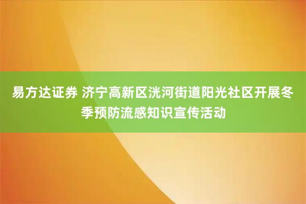 易方达证券 济宁高新区洸河街道阳光社区开展冬季预防流感知识宣传活动