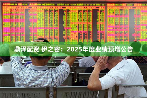 鼎泽配资 伊之密：2025年度业绩预增公告