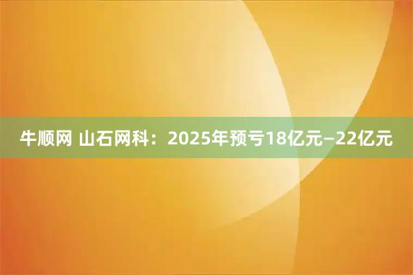 牛顺网 山石网科：2025年预亏18亿元—22亿元