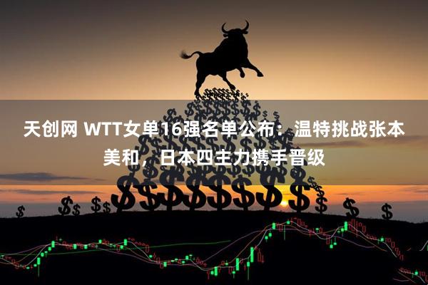天创网 WTT女单16强名单公布：温特挑战张本美和，日本四主力携手晋级