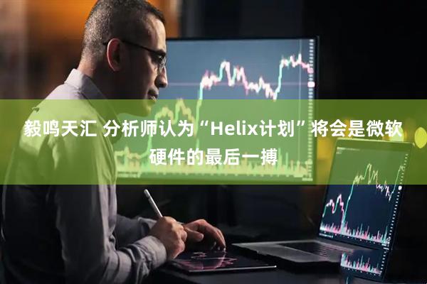 毅鸣天汇 分析师认为“Helix计划”将会是微软硬件的最后一搏