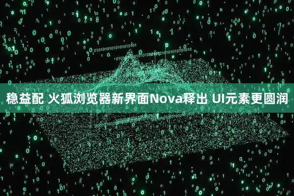 稳益配 火狐浏览器新界面Nova释出 UI元素更圆润