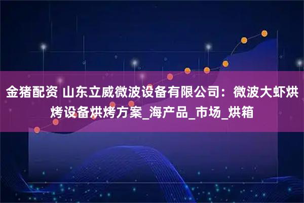 金猪配资 山东立威微波设备有限公司：微波大虾烘烤设备烘烤方案_海产品_市场_烘箱